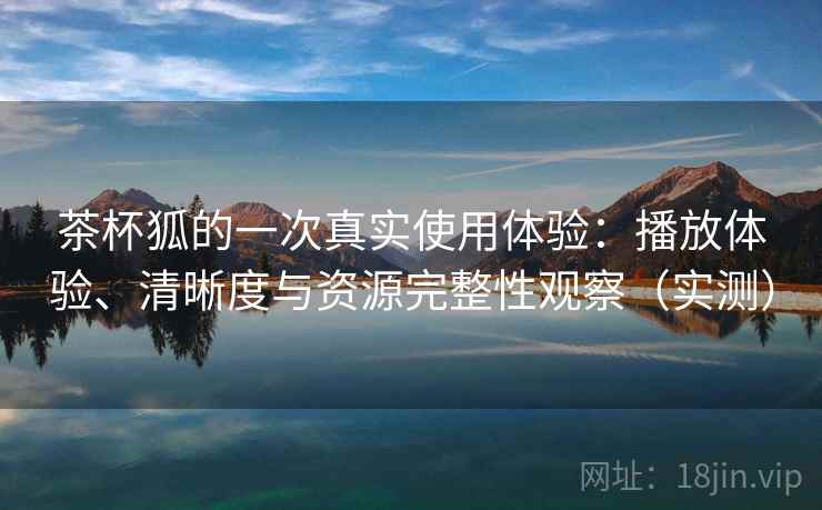 茶杯狐的一次真实使用体验：播放体验、清晰度与资源完整性观察（实测）