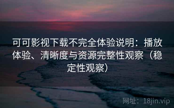可可影视下载不完全体验说明：播放体验、清晰度与资源完整性观察（稳定性观察）
