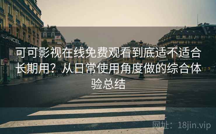 可可影视在线免费观看到底适不适合长期用？从日常使用角度做的综合体验总结