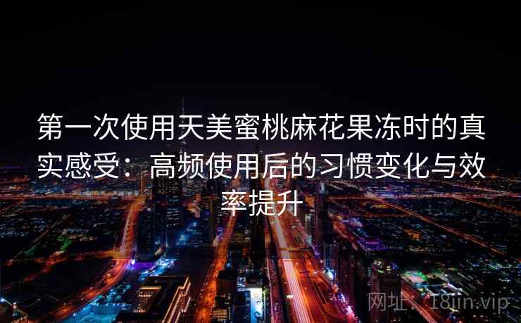 第一次使用天美蜜桃麻花果冻时的真实感受：高频使用后的习惯变化与效率提升