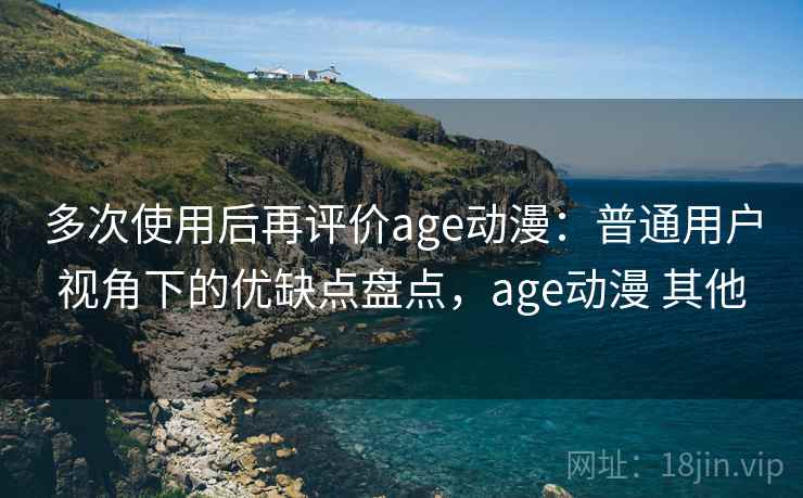 多次使用后再评价age动漫：普通用户视角下的优缺点盘点，age动漫 其他