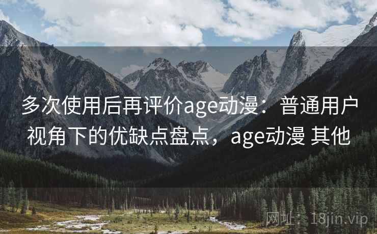 多次使用后再评价age动漫：普通用户视角下的优缺点盘点，age动漫 其他