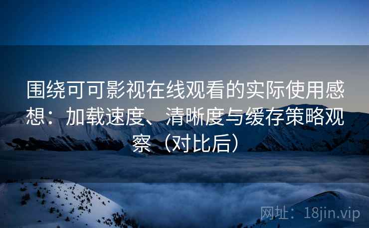 围绕可可影视在线观看的实际使用感想：加载速度、清晰度与缓存策略观察（对比后）
