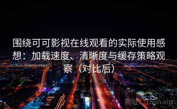 围绕可可影视在线观看的实际使用感想：加载速度、清晰度与缓存策略观察（对比后）