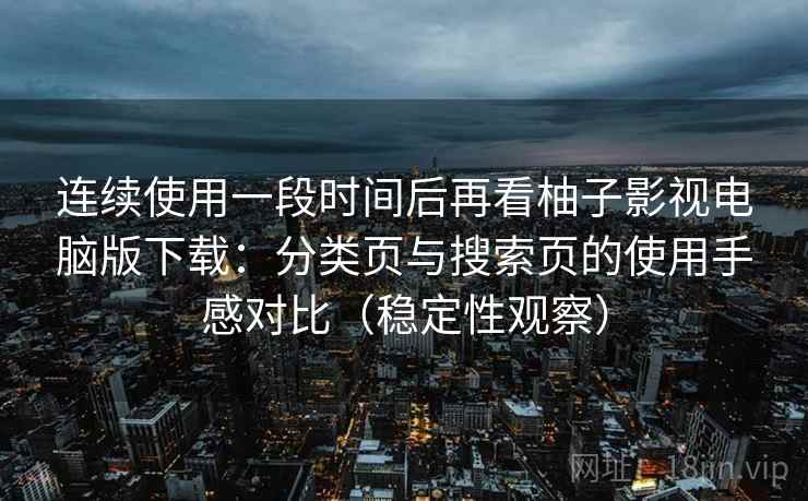连续使用一段时间后再看柚子影视电脑版下载：分类页与搜索页的使用手感对比（稳定性观察）