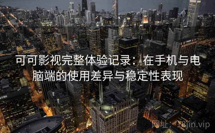 可可影视完整体验记录：在手机与电脑端的使用差异与稳定性表现
