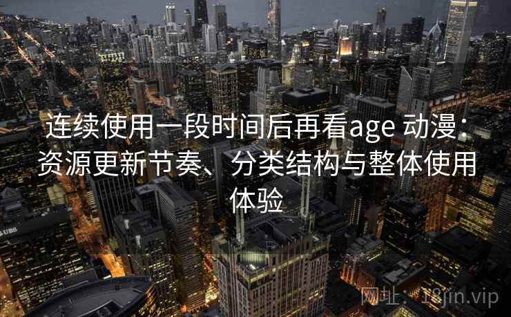 连续使用一段时间后再看age 动漫：资源更新节奏、分类结构与整体使用体验