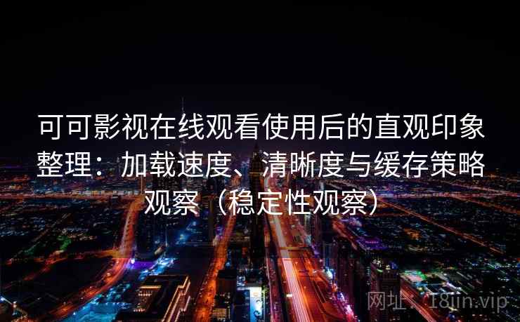 可可影视在线观看使用后的直观印象整理：加载速度、清晰度与缓存策略观察（稳定性观察）