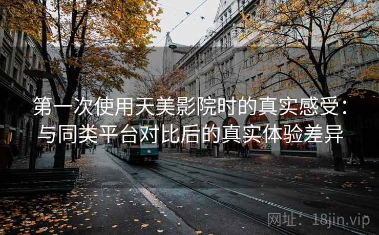 第一次使用天美影院时的真实感受：与同类平台对比后的真实体验差异