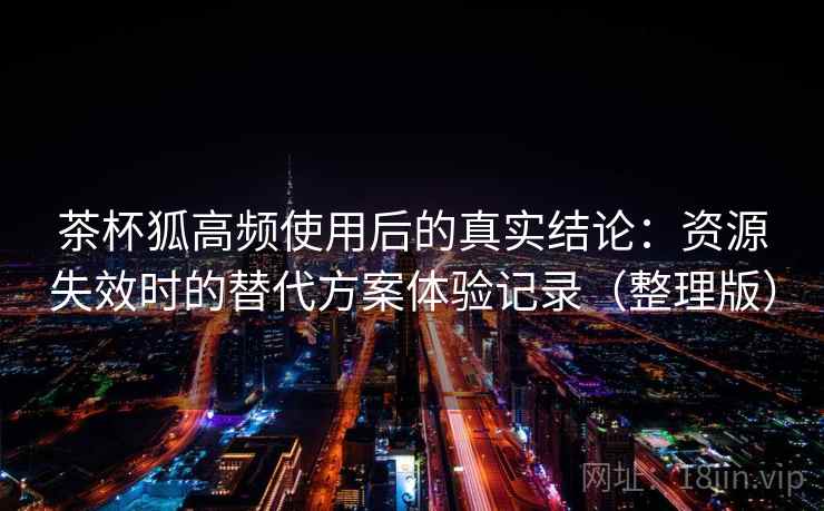 茶杯狐高频使用后的真实结论：资源失效时的替代方案体验记录（整理版）
