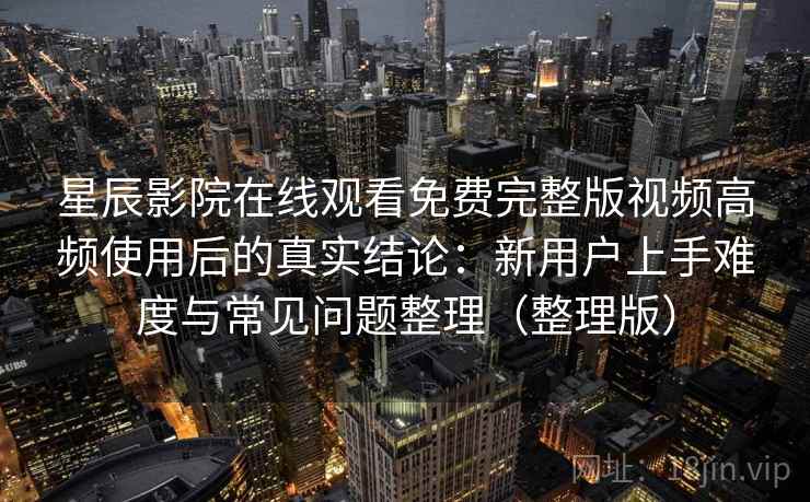 星辰影院在线观看免费完整版视频高频使用后的真实结论：新用户上手难度与常见问题整理（整理版）