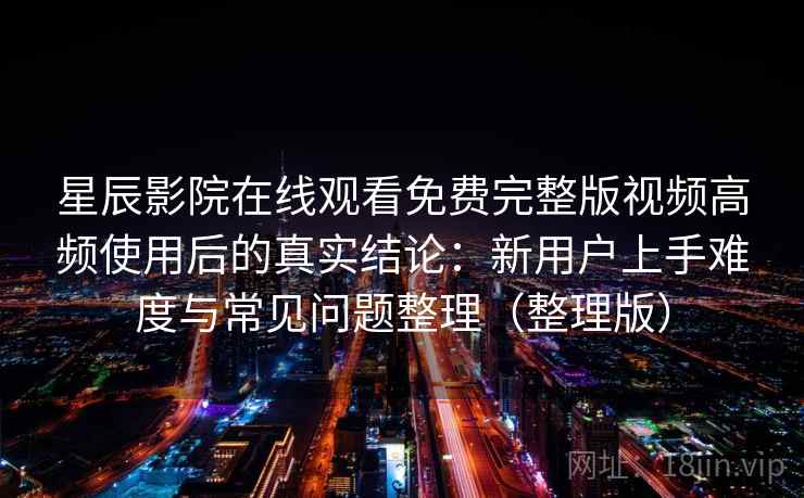 星辰影院在线观看免费完整版视频高频使用后的真实结论：新用户上手难度与常见问题整理（整理版）