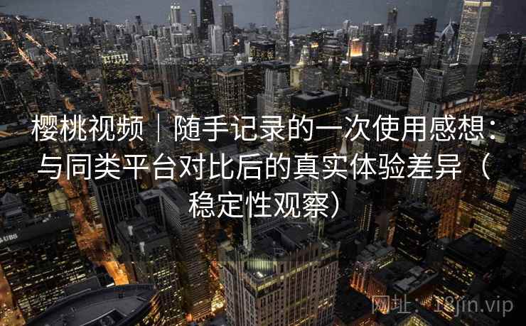 樱桃视频｜随手记录的一次使用感想：与同类平台对比后的真实体验差异（稳定性观察）