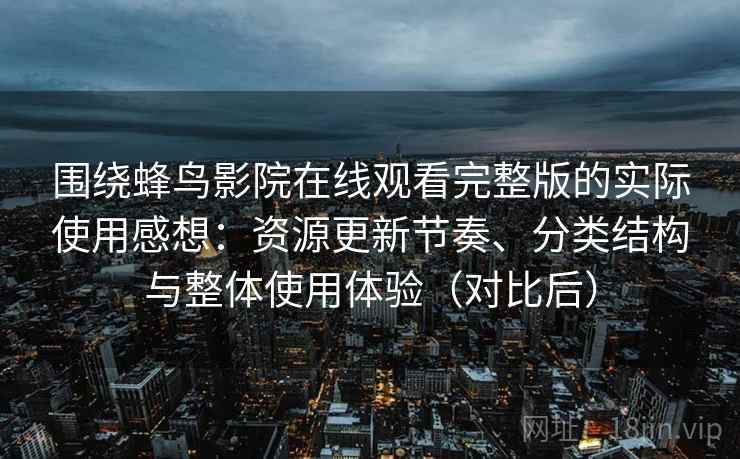 围绕蜂鸟影院在线观看完整版的实际使用感想：资源更新节奏、分类结构与整体使用体验（对比后）