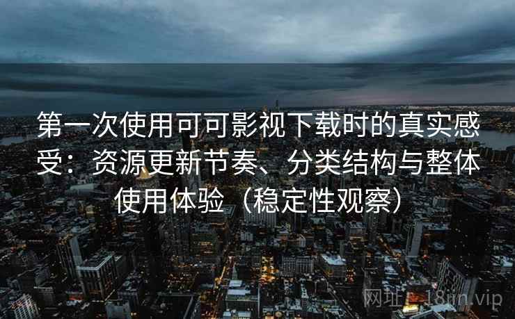 第一次使用可可影视下载时的真实感受：资源更新节奏、分类结构与整体使用体验（稳定性观察）