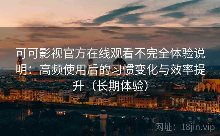 可可影视官方在线观看不完全体验说明：高频使用后的习惯变化与效率提升（长期体验）