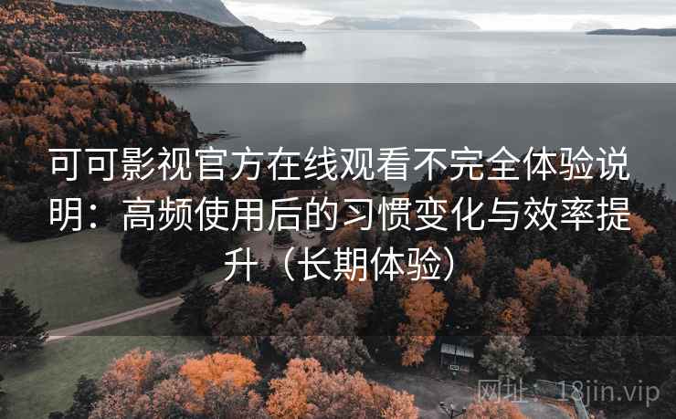 可可影视官方在线观看不完全体验说明：高频使用后的习惯变化与效率提升（长期体验）