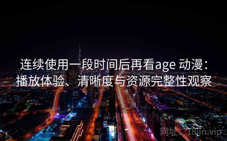 连续使用一段时间后再看age 动漫：播放体验、清晰度与资源完整性观察