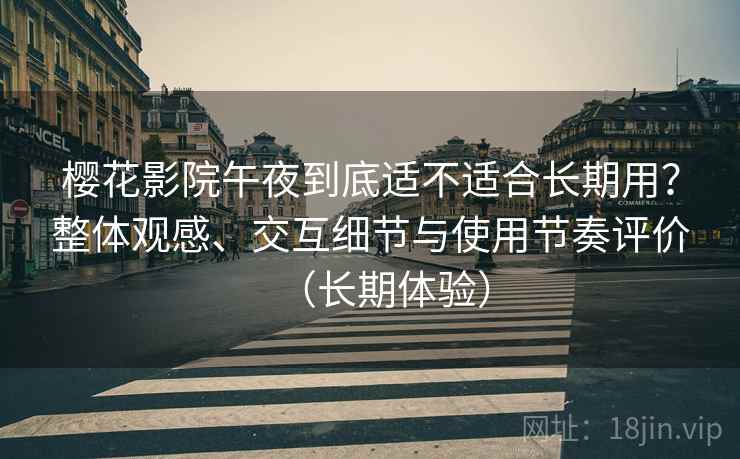 樱花影院午夜到底适不适合长期用？整体观感、交互细节与使用节奏评价（长期体验）