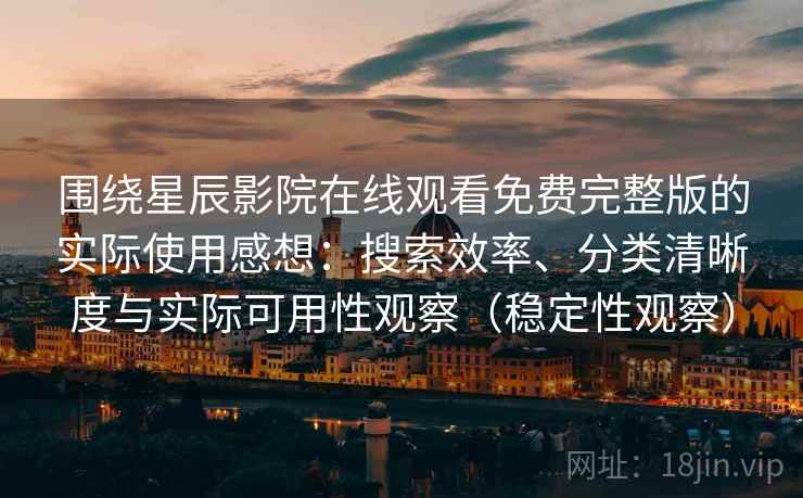 围绕星辰影院在线观看免费完整版的实际使用感想：搜索效率、分类清晰度与实际可用性观察（稳定性观察）