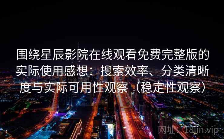 围绕星辰影院在线观看免费完整版的实际使用感想：搜索效率、分类清晰度与实际可用性观察（稳定性观察）