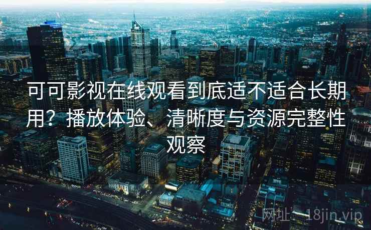 可可影视在线观看到底适不适合长期用？播放体验、清晰度与资源完整性观察