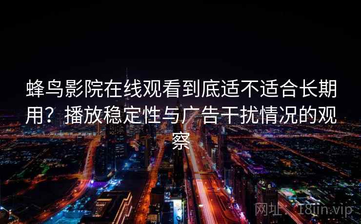 蜂鸟影院在线观看到底适不适合长期用？播放稳定性与广告干扰情况的观察