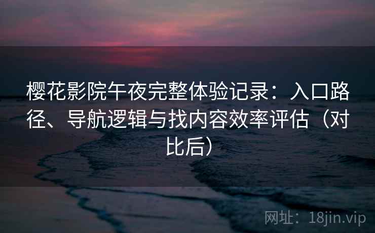 樱花影院午夜完整体验记录：入口路径、导航逻辑与找内容效率评估（对比后）