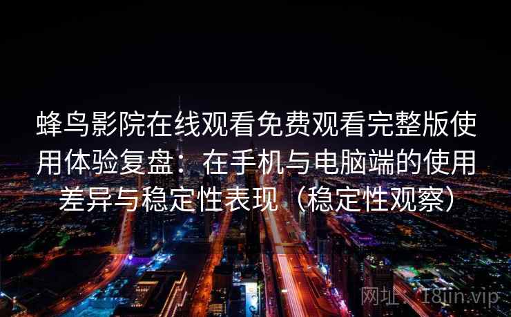蜂鸟影院在线观看免费观看完整版使用体验复盘：在手机与电脑端的使用差异与稳定性表现（稳定性观察）