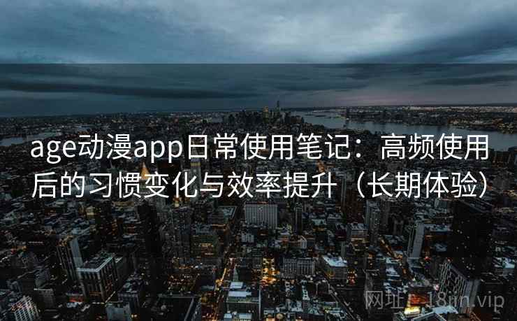 age动漫app日常使用笔记：高频使用后的习惯变化与效率提升（长期体验）