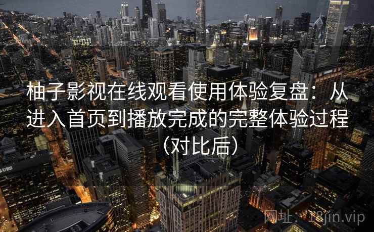 柚子影视在线观看使用体验复盘：从进入首页到播放完成的完整体验过程（对比后）
