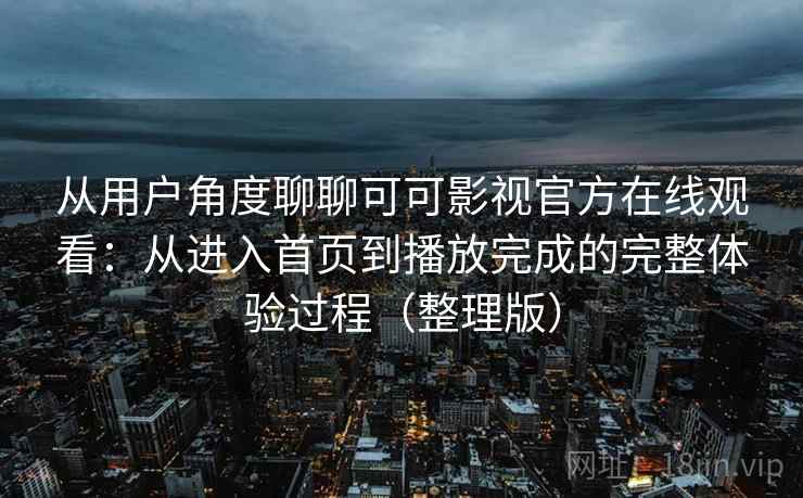 从用户角度聊聊可可影视官方在线观看：从进入首页到播放完成的完整体验过程（整理版）