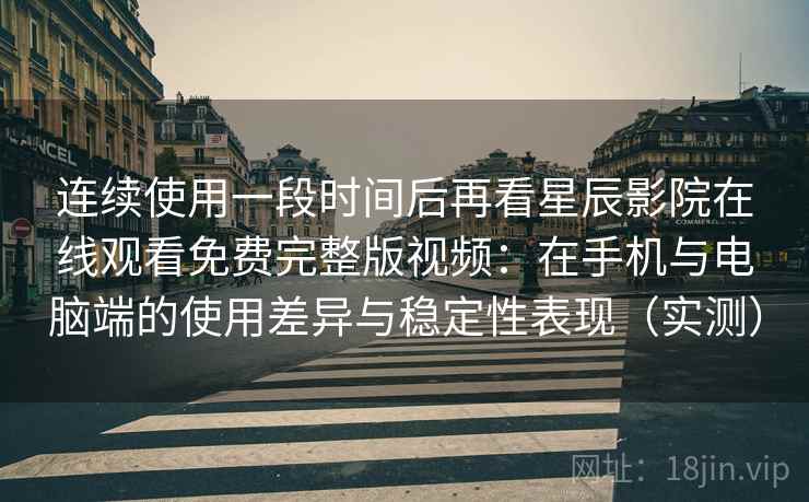 连续使用一段时间后再看星辰影院在线观看免费完整版视频：在手机与电脑端的使用差异与稳定性表现（实测）