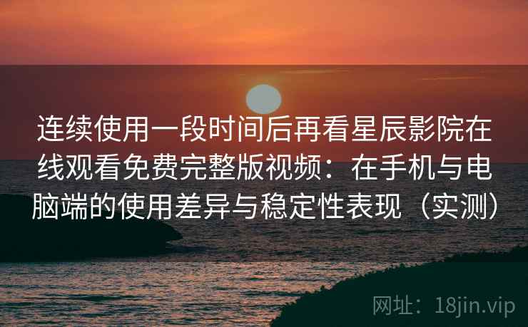 连续使用一段时间后再看星辰影院在线观看免费完整版视频：在手机与电脑端的使用差异与稳定性表现（实测）