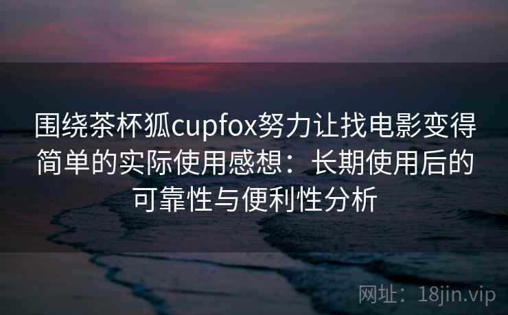 围绕茶杯狐cupfox努力让找电影变得简单的实际使用感想：长期使用后的可靠性与便利性分析