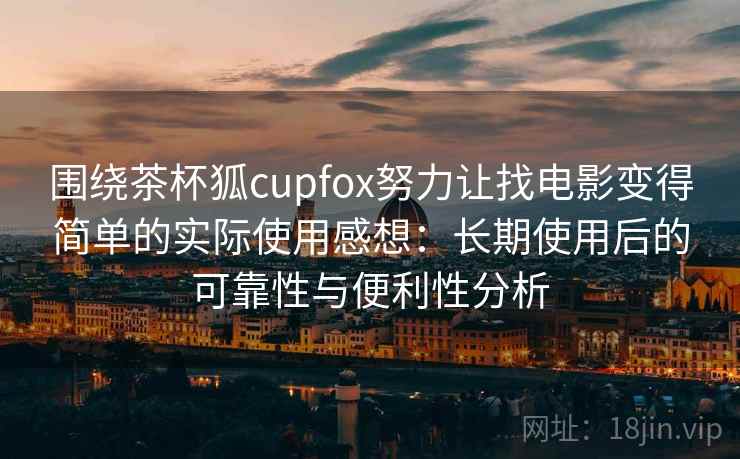 围绕茶杯狐cupfox努力让找电影变得简单的实际使用感想：长期使用后的可靠性与便利性分析