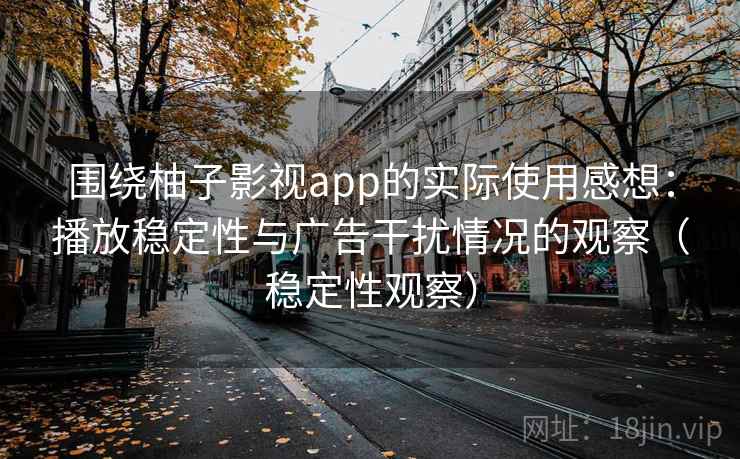 围绕柚子影视app的实际使用感想：播放稳定性与广告干扰情况的观察（稳定性观察）
