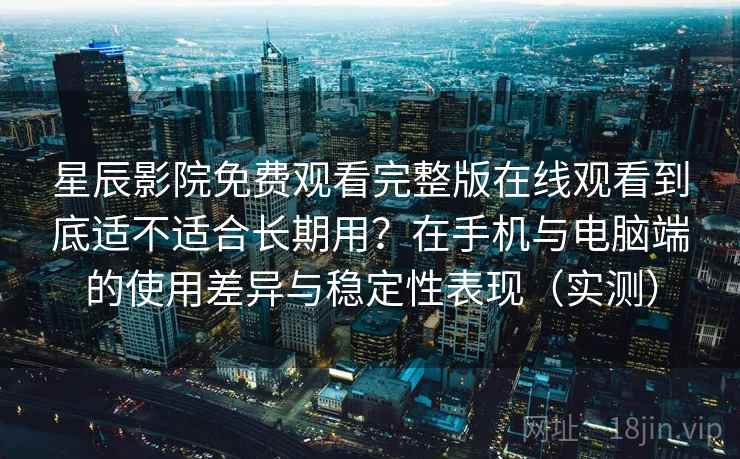 星辰影院免费观看完整版在线观看到底适不适合长期用？在手机与电脑端的使用差异与稳定性表现（实测）