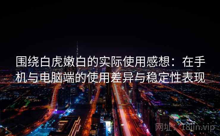 围绕白虎嫩白的实际使用感想：在手机与电脑端的使用差异与稳定性表现