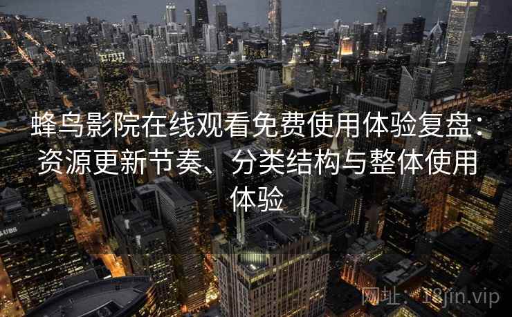 蜂鸟影院在线观看免费使用体验复盘：资源更新节奏、分类结构与整体使用体验
