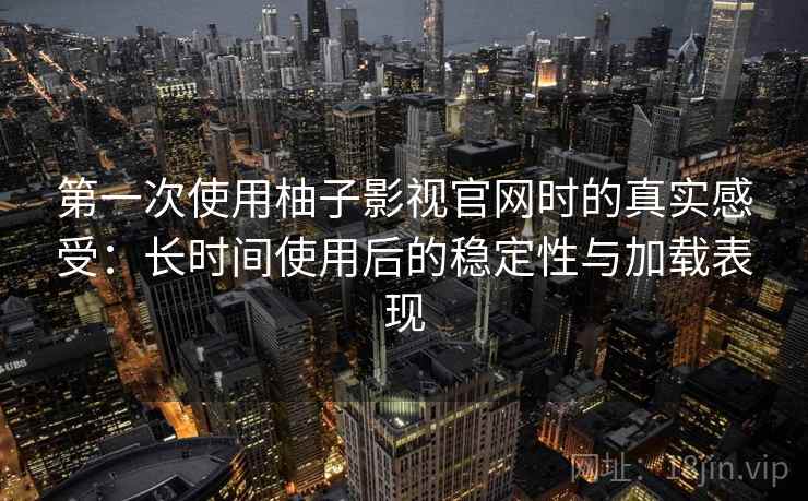 第一次使用柚子影视官网时的真实感受：长时间使用后的稳定性与加载表现