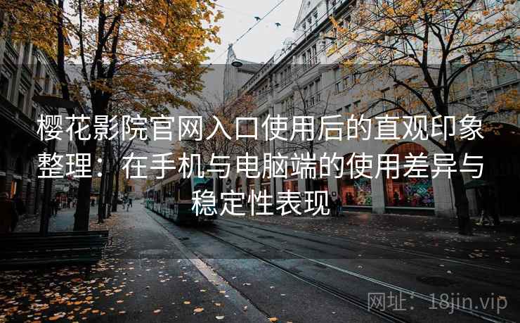 樱花影院官网入口使用后的直观印象整理：在手机与电脑端的使用差异与稳定性表现