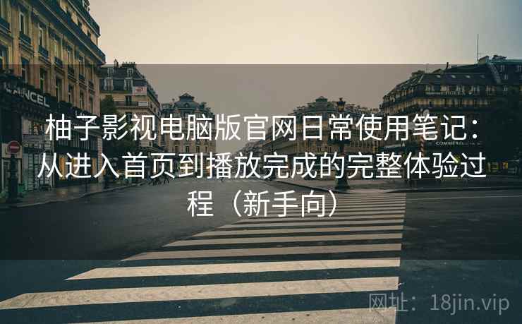 柚子影视电脑版官网日常使用笔记:从进入首页到播放完成的完整体验过程(新手向) 柚子影视电脑版官网日常使用笔记:从进入首页到播放完成的完整体验过程(新手向)