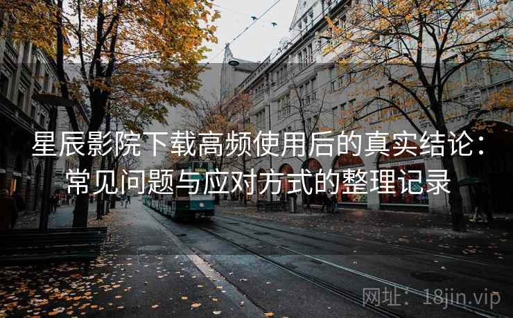 星辰影院下载高频使用后的真实结论:常见问题与应对方式的整理记录 星辰影院下载高频使用后的真实结论:常见问题与应对方式的整理记录