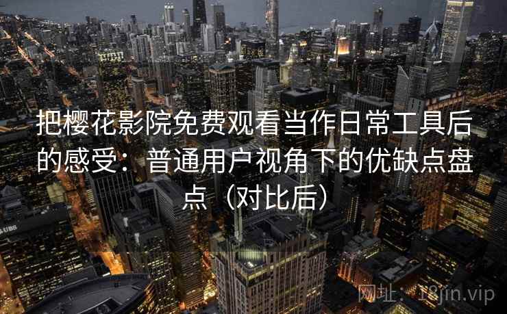 把樱花影院免费观看当作日常工具后的感受：普通用户视角下的优缺点盘点（对比后）