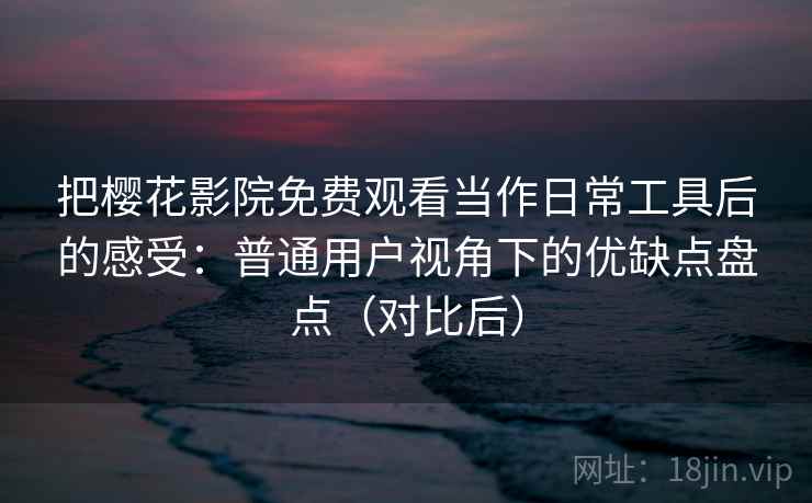 把樱花影院免费观看当作日常工具后的感受:普通用户视角下的优缺点盘点(对比后) 把樱花影院免费观看当作日常工具后的感受:普通用户视角下的优缺点盘点(对比后)