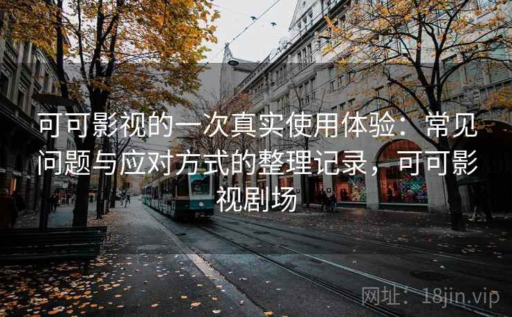 可可影视的一次真实使用体验：常见问题与应对方式的整理记录，可可影视剧场