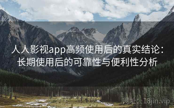 人人影视app高频使用后的真实结论：长期使用后的可靠性与便利性分析