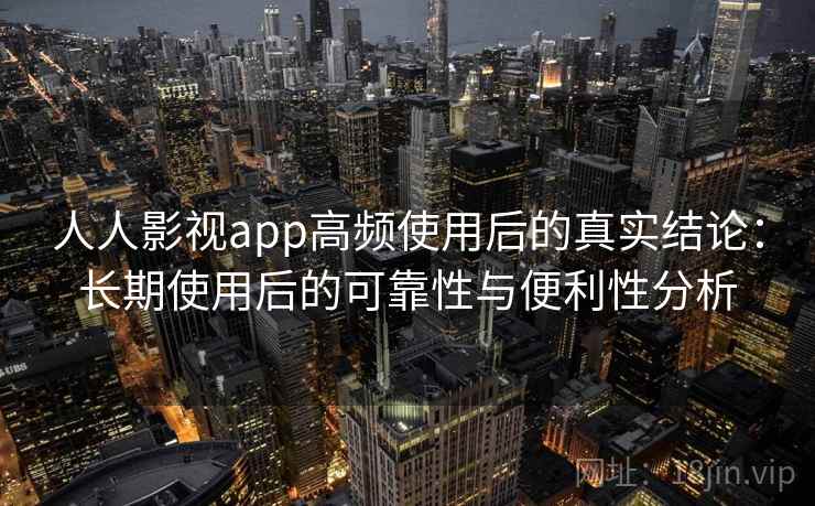 人人影视app高频使用后的真实结论：长期使用后的可靠性与便利性分析