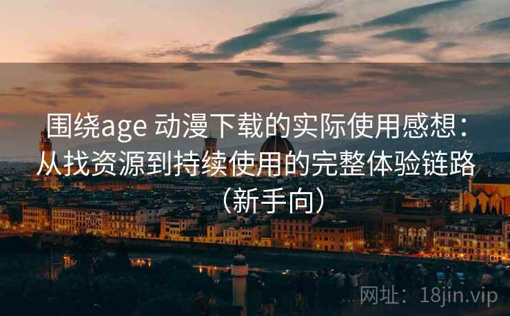 围绕age 动漫下载的实际使用感想：从找资源到持续使用的完整体验链路（新手向）
